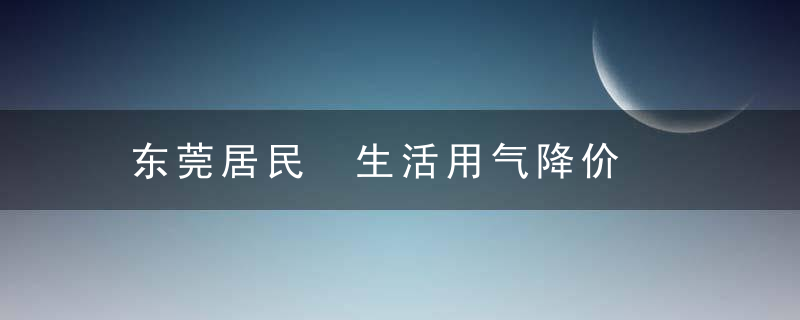 东莞居民 生活用气降价